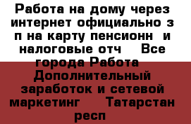 Работа на дому,через интернет,официально,з/п на карту,пенсионн. и налоговые отч. - Все города Работа » Дополнительный заработок и сетевой маркетинг   . Татарстан респ.